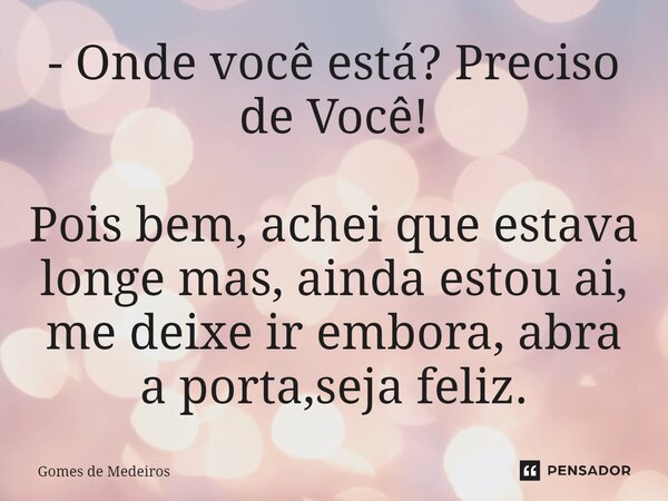⁠- Onde você está? Preciso de Você! Pois bem, achei que estava longe mas, ainda estou ai, me deixe ir embora, abra a porta,seja feliz.... Frase de Gomes de Medeiros.