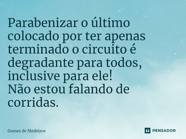 ⁠Parabenizar o último colocado por ter apenas terminado o circuito é degradante para todos, inclusive para ele! Não estou falando de corridas.... Frase de Gomes de Medeiros.