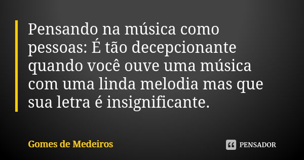 Pensando na música como pessoas: É tão decepcionante quando você ouve uma música com uma linda melodia mas que sua letra é insignificante.... Frase de Gomes de Medeiros.