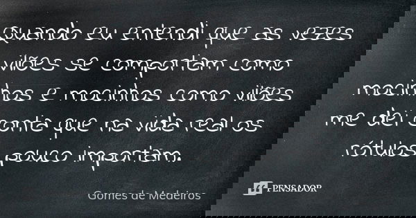 Quando eu entendi que as vezes vilões se comportam como mocinhos e mocinhos como vilões me dei conta que na vida real os rótulos pouco importam.... Frase de Gomes de Medeiros.