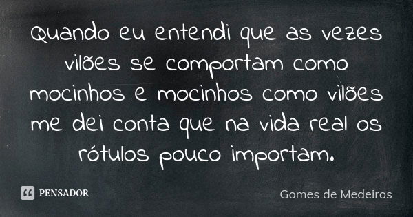 Quando eu entendi que as vezes vilões se comportam como mocinhos e mocinhos como vilões me dei conta que na vida real os rótulos pouco importam.... Frase de Gomes de Medeiros.