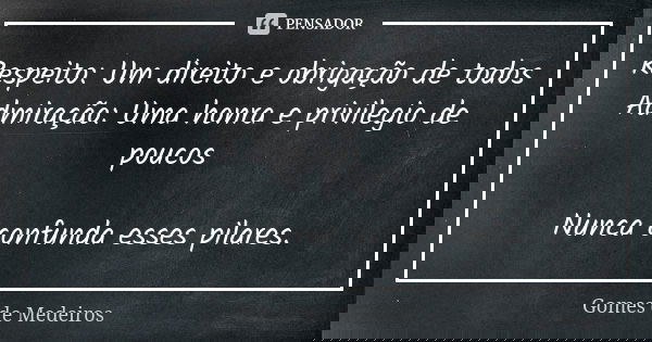 Respeito: Um direito e obrigação de todos Admiração: Uma honra e privilegio de poucos Nunca confunda esses pilares.... Frase de Gomes de Medeiros.