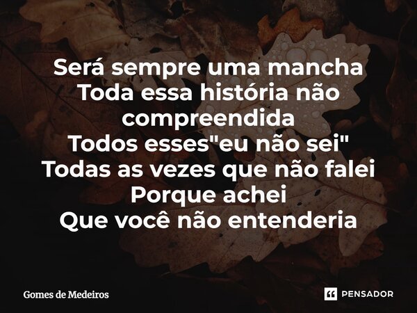 ⁠Será sempre uma mancha Toda essa história não compreendida Todos esses "eu não sei" Todas as vezes que não falei Porque achei Que você não entenderia... Frase de Gomes de Medeiros.