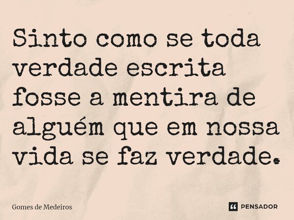 ⁠Sinto como se toda verdade escrita fosse a mentira de alguém que em nossa vida se faz verdade.... Frase de Gomes de Medeiros.