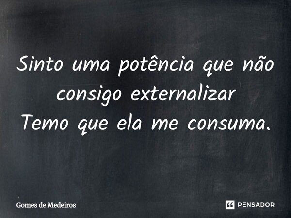 ⁠Sinto uma potência que não consigo externalizar Temo que ela me consuma.... Frase de Gomes de Medeiros.