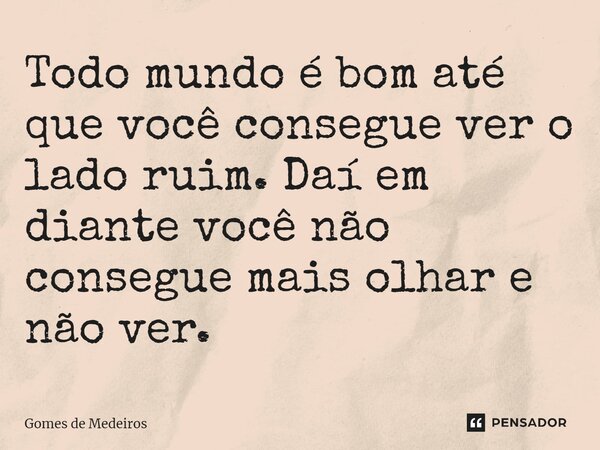 ⁠Todo mundo é bom até que você consegue ver o lado ruim. Daí em diante você não consegue mais olhar e não ver.... Frase de Gomes de Medeiros.