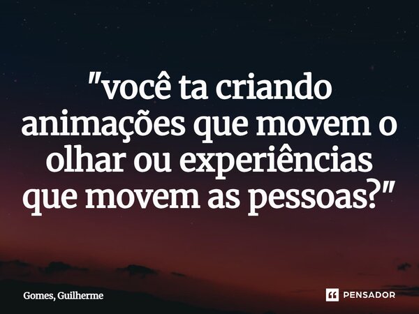 ⁠"você ta criando animações que movem o olhar ou experiências que movem as pessoas?"... Frase de Gomes, Guilherme.