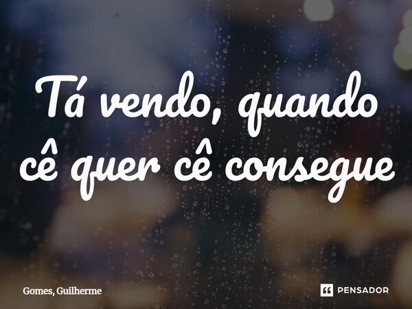 ⁠Tá vendo, quando cê quer cê consegue... Frase de Gomes, Guilherme.