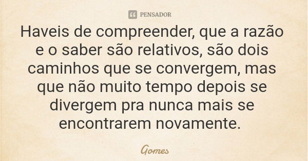 Haveis de compreender, que a razão e o saber são relativos, são dois caminhos que se convergem, mas que não muito tempo depois se divergem pra nunca mais se enc... Frase de Gomes.