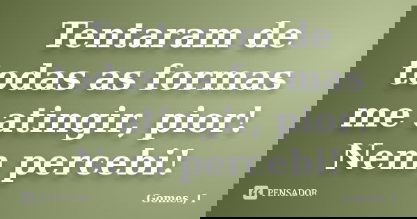 Tentaram de todas as formas me atingir, pior! Nem percebi!... Frase de Gomes, I.