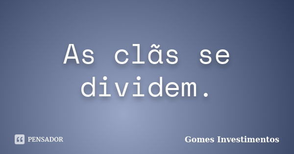 As clãs se dividem.... Frase de Gomes Investimentos.