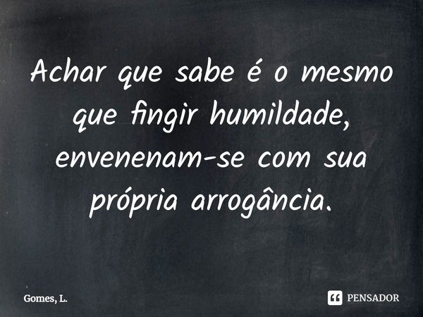 ⁠Achar que sabe é o mesmo que fingir humildade, envenenam-se com sua própria arrogância.... Frase de Gomes, L..