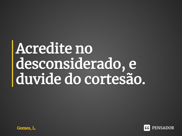 Acredite no desconsiderado, e duvide do cortesão.⁠... Frase de Gomes, L..