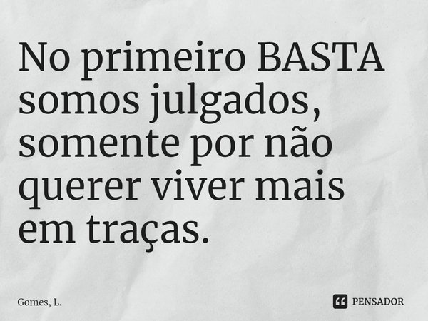 ⁠No primeiro BASTA somos julgados, somente por não querer viver mais em traças.⁠... Frase de Gomes, L..