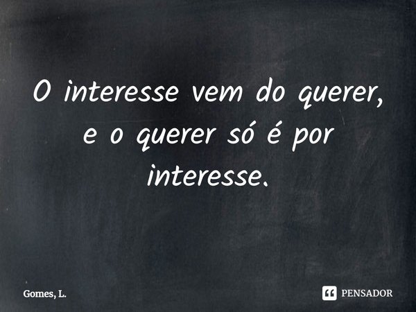 ⁠O interesse vem do querer, e o querer só é por interesse.... Frase de Gomes, L..