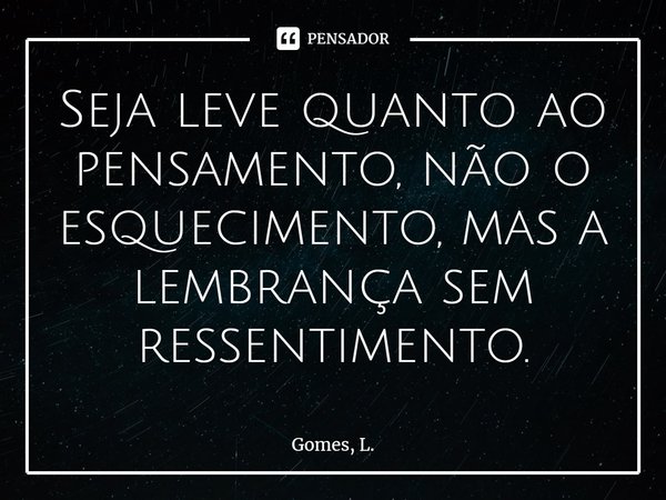 ⁠Seja leve quanto ao pensamento, não o esquecimento, mas a lembrança sem ressentimento.... Frase de Gomes, L..