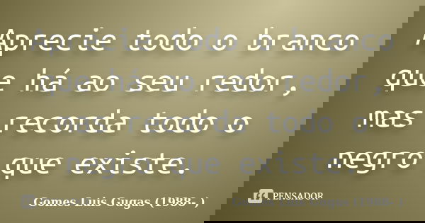 Aprecie todo o branco que há ao seu redor, mas recorda todo o negro que existe.... Frase de Gomes Luis Gugas (1988...).