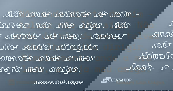 Não ande diante de mim - talvez não lhe siga. Não ande detrás de meu, talvez não lhe saiba dirigir. Simplesmente ande a meu lado, e seja meu amigo.... Frase de Gomes Luis Gugas.