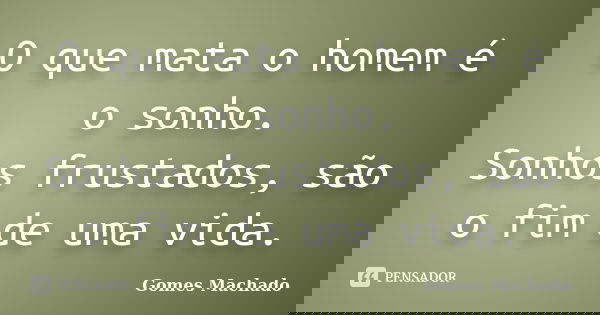 O que mata o homem é o sonho. Sonhos frustados, são o fim de uma vida.... Frase de Gomes Machado.