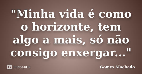 "Minha vida é como o horizonte, tem algo a mais, só não consigo enxergar..."... Frase de Gomes Machado.