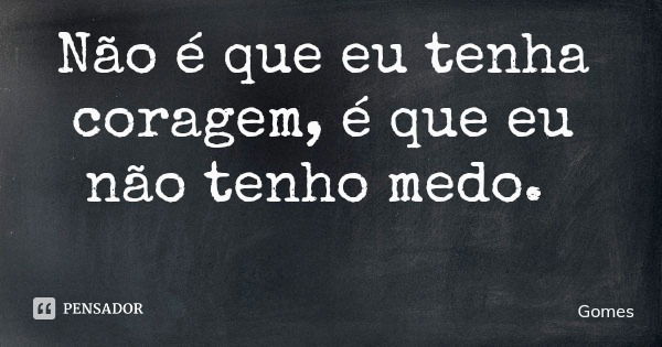 Não é que eu tenha coragem, é que eu não tenho medo.... Frase de Gomes.