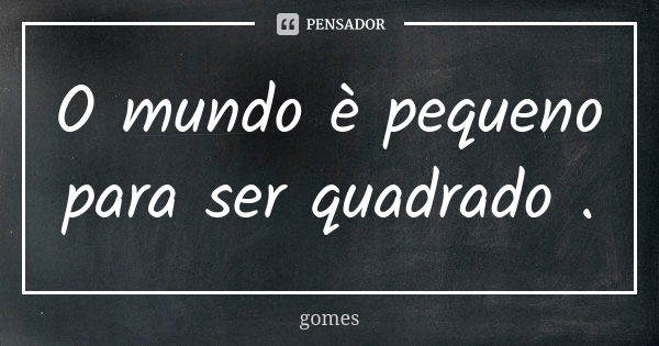 O mundo è pequeno para ser quadrado .... Frase de Gomes.