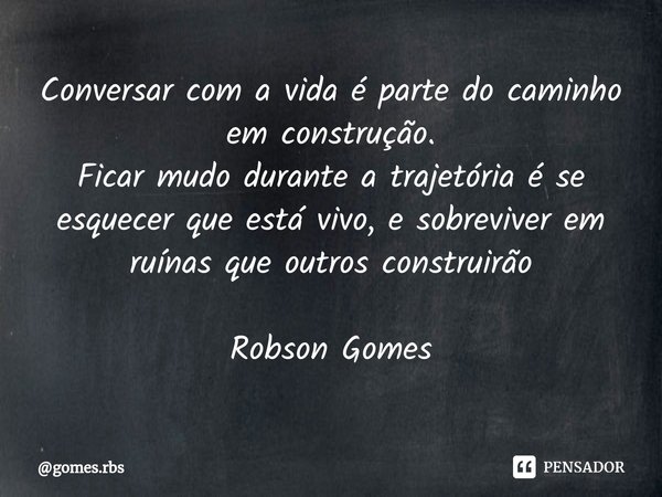 ⁠Conversar com a vida é parte do caminho em construção.
Ficar mudo durante a trajetória é se esquecer que está vivo, e sobreviver em ruínas que outros construir... Frase de gomes.rbs.