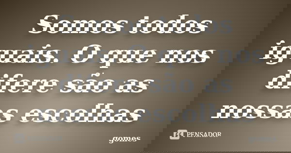 Somos todos iguais. O que nos difere são as nossas escolhas... Frase de gomes.
