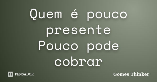 Quem é pouco presente Pouco pode cobrar... Frase de Gomes Thinker.