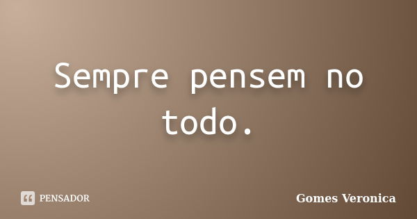 Sempre pensem no todo.... Frase de Gomes Veronica.