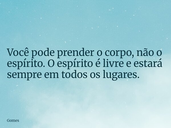 ⁠⁠Você pode prender o corpo, não o espírito. O espírito é livre e estará sempre em todos os lugares.... Frase de Gomes.