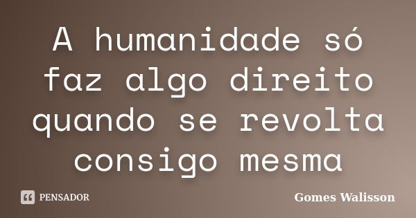 A humanidade só faz algo direito quando se revolta consigo mesma... Frase de Gomes Walisson.