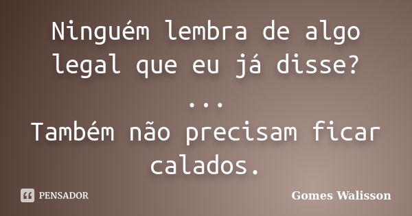 Ninguém lembra de algo legal que eu já disse? ... Também não precisam ficar calados.... Frase de Gomes Walisson.