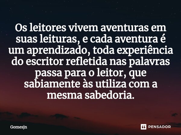 Os leitores vivem aventuras em suas leituras, e cada aventura é um aprendizado, toda experiência do escritor refletida nas palavras passa para o leitor, que sab... Frase de Gomesjn.
