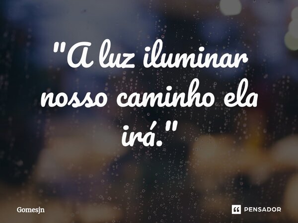 ⁠"A luz iluminar nosso caminho ela irá."... Frase de Gomesjn.