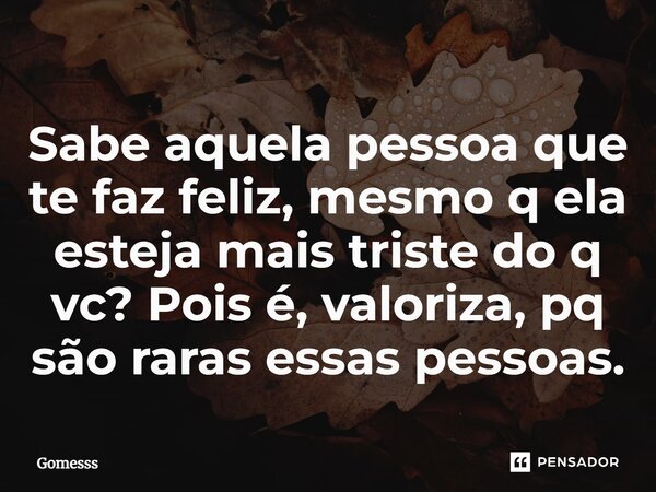 Sabe aquela pessoa que te faz feliz, mesmo q ela esteja mais triste do q vc? Pois é, valoriza, pq são raras essas pessoas.... Frase de Gomesss.