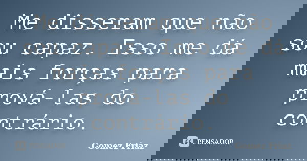 Me disseram que não sou capaz. Isso me dá mais forças para prová-las do contrário.... Frase de Gomez Friaz.