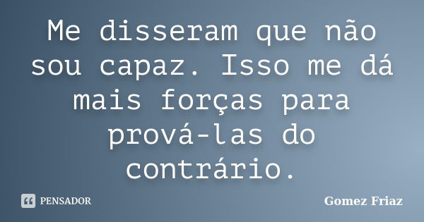 Me disseram que não sou capaz. Isso me dá mais forças para prová-las do contrário.... Frase de Gomez Friaz.