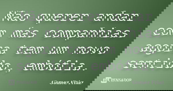 Não querer andar com más companhias agora tem um novo sentido, embófia.... Frase de Gomez Friaz.