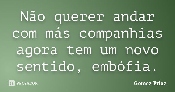 Não querer andar com más companhias agora tem um novo sentido, embófia.... Frase de Gomez Friaz.