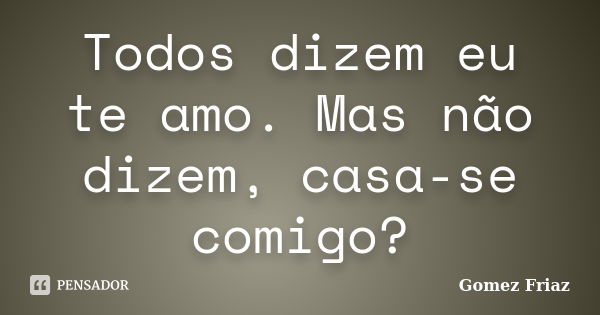 Todos dizem eu te amo. Mas não dizem, casa-se comigo?... Frase de Gomez Friaz.