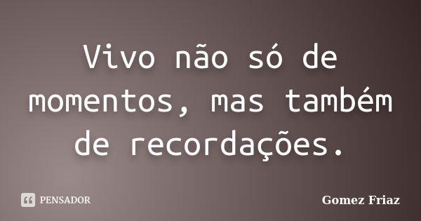 Vivo não só de momentos, mas também de recordações.... Frase de Gomez Friaz.