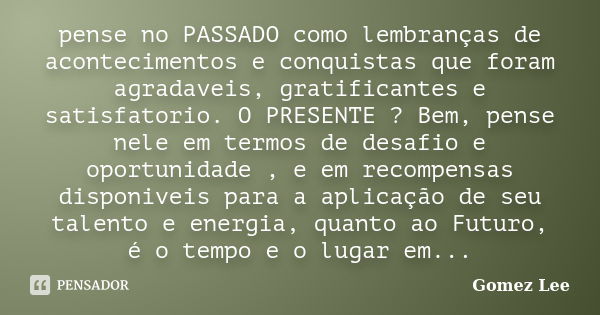 pense no PASSADO como lembranças de acontecimentos e conquistas que foram agradaveis, gratificantes e satisfatorio. O PRESENTE ? Bem, pense nele em termos de de... Frase de Gomez Lee.