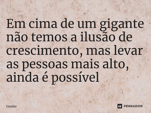 ⁠Em cima de um gigante não temos a ilusão de crescimento, mas levar as pessoas mais alto, ainda é possível... Frase de Gonbo.