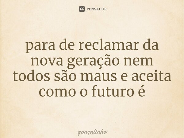 ⁠para de reclamar da nova geração nem todos são maus e aceita como o futuro é... Frase de gonçalinho.