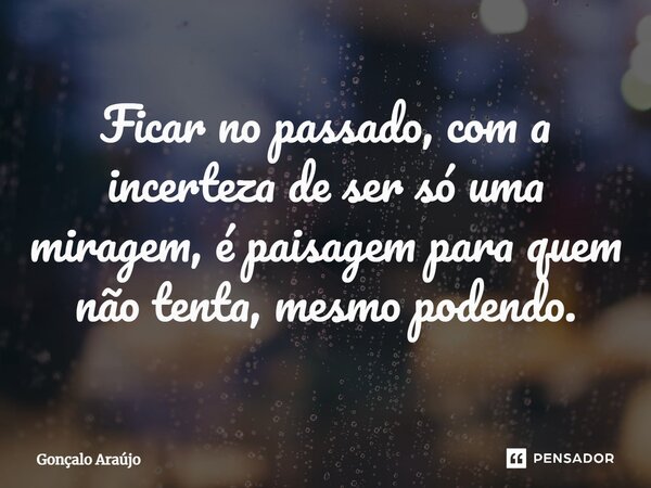 ⁠Ficar no passado, com a incerteza de ser só uma miragem, é paisagem para quem não tenta, mesmo podendo.... Frase de Gonçalo Araújo.