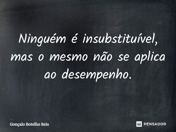 ⁠Ninguém é insubstituível, mas o mesmo não se aplica ao desempenho.... Frase de Gonçalo Botelho Reis.