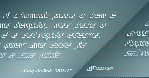 A chamada para o bem é uma benção, mas para o amor é a salvação eterna. Poque quem ama esse ja salvou a sua vida.... Frase de Gonçalo Bula 