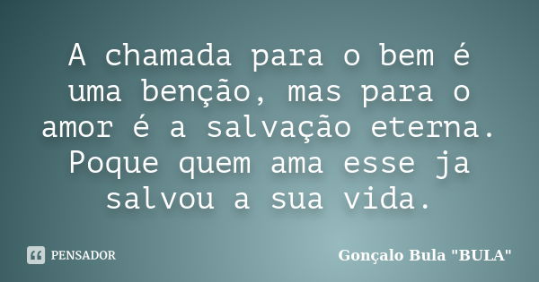 A chamada para o bem é uma benção, mas para o amor é a salvação eterna. Poque quem ama esse ja salvou a sua vida.... Frase de Gonçalo Bula 