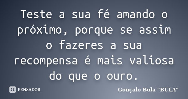 Teste a sua fé amando o próximo, porque se assim o fazeres a sua recompensa é mais valiosa do que o ouro.... Frase de Gonçalo Bula 